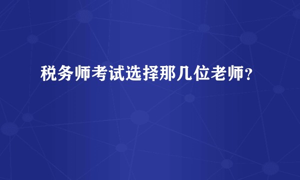 税务师考试选择那几位老师?