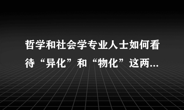 哲学和社会学专业人士如何看待“异化”和“物化”这两个概念?