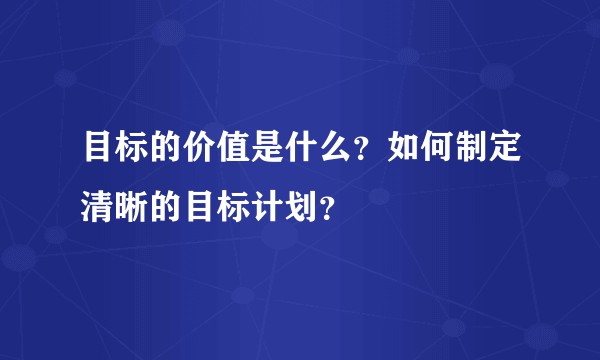 目标的价值是什么?如何制定清晰的目标计划?
