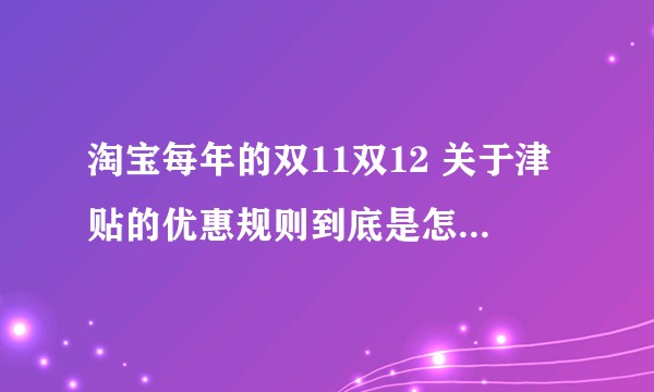 淘宝每年的双11双12 关于津贴的优惠规则到底是怎么算的?