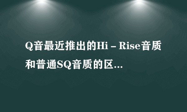 Q音最近推出的Hi－Rise音质和普通SQ音质的区别是什么？