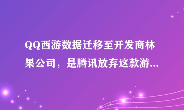 QQ西游数据迁移至开发商林果公司，是腾讯放弃这款游戏了吗？