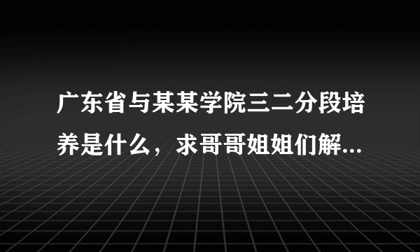 广东省与某某学院三二分段培养是什么，求哥哥姐姐们解释好吗？