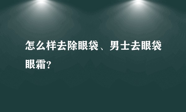 怎么样去除眼袋、男士去眼袋眼霜？