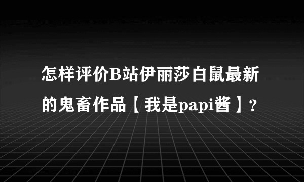 怎样评价B站伊丽莎白鼠最新的鬼畜作品【我是papi酱】?