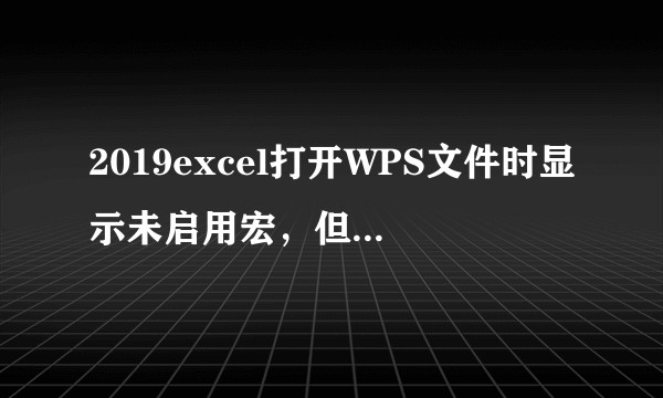 2019excel打开WPS文件时显示未启用宏，但包含启用宏的内容，导致文件打不开，怎么办？