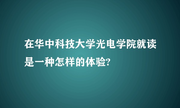 在华中科技大学光电学院就读是一种怎样的体验?