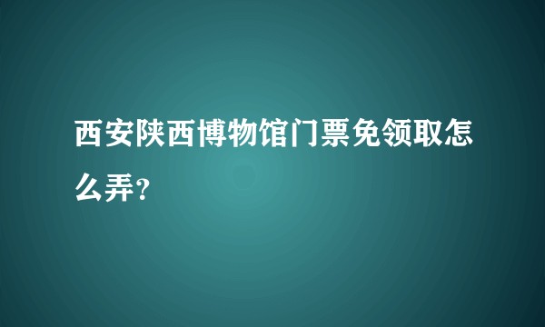 西安陕西博物馆门票免领取怎么弄？