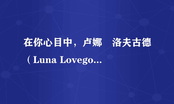 在你心目中,卢娜•洛夫古德(Luna Lovegood)是一个怎样的女孩?