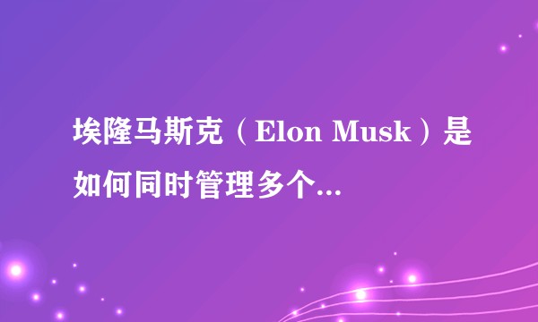 埃隆马斯克（Elon Musk）是如何同时管理多个公司的？
