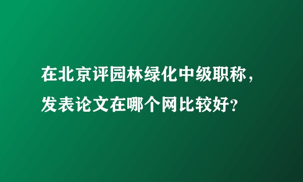 在北京评园林绿化中级职称,发表论文在哪个网比较好?