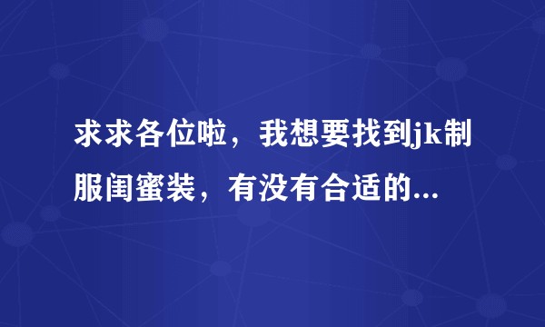 求求各位啦，我想要找到jk制服闺蜜装，有没有合适的啊！！！？