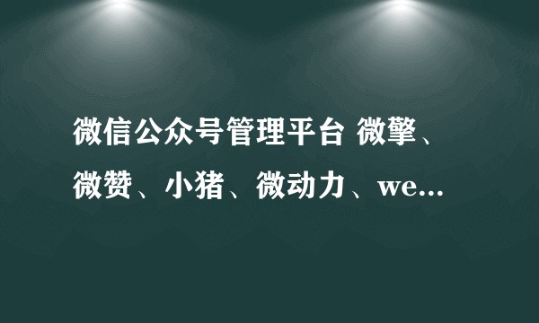 微信公众号管理平台 微擎、微赞、小猪、微动力、weiphp到底哪个比较好？