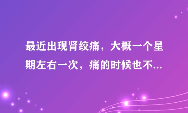 最近出现肾绞痛,大概一个星期左右一次,痛的时候也不是死去活来的那种,几秒就好了,该怎么办?
