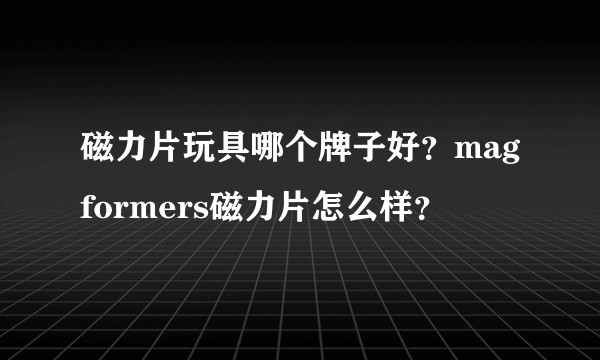磁力片玩具哪个牌子好？magformers磁力片怎么样？
