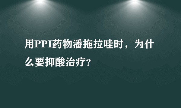 用PPI药物潘拖拉哇时，为什么要抑酸治疗？