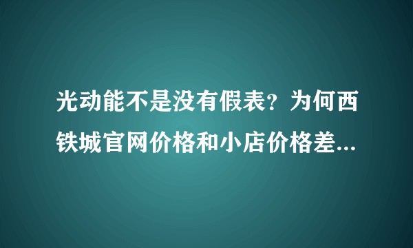 光动能不是没有假表？为何西铁城官网价格和小店价格差一倍？如?