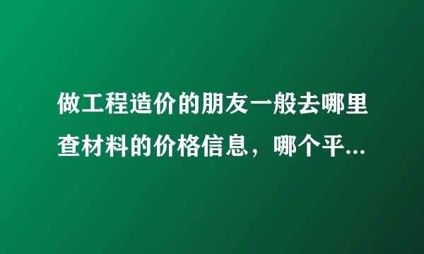 做工程造价的朋友一般去哪里查材料的价格信息,哪个平台的数据比较可靠?