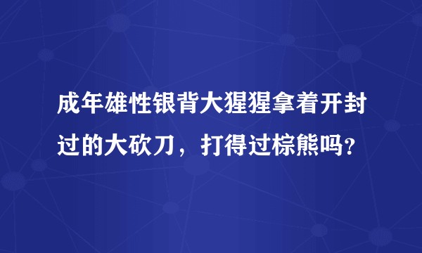 成年雄性银背大猩猩拿着开封过的大砍刀，打得过棕熊吗？