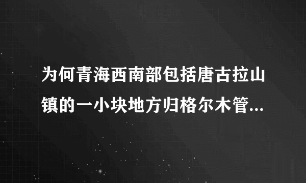 为何青海西南部包括唐古拉山镇的一小块地方归格尔木管辖，而不是玉树，形成飞地？