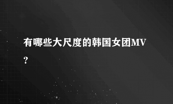 有哪些大尺度的韩国女团MV？