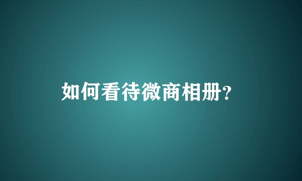 如何看待微商相册？