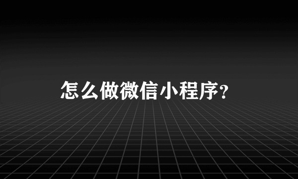 怎么做微信小程序？