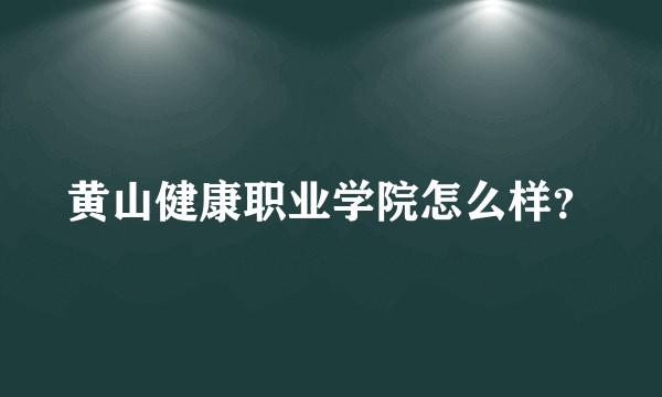 黄山健康职业学院怎么样？