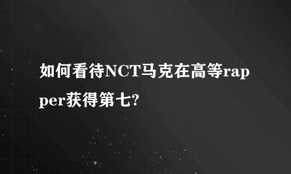 如何看待NCT马克在高等rapper获得第七?