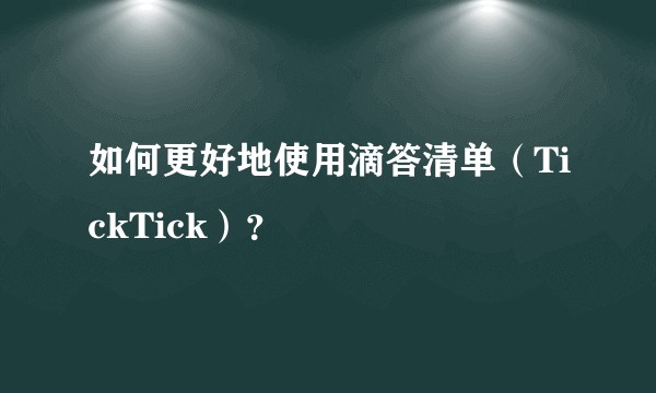 如何更好地使用滴答清单(TickTick)?