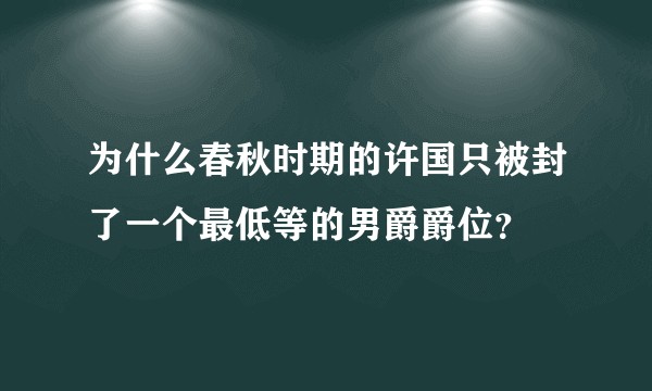 为什么春秋时期的许国只被封了一个最低等的男爵爵位？