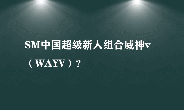 SM中国超级新人组合威神v （WAYV）？