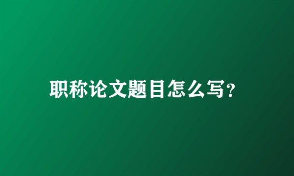 职称论文题目怎么写？