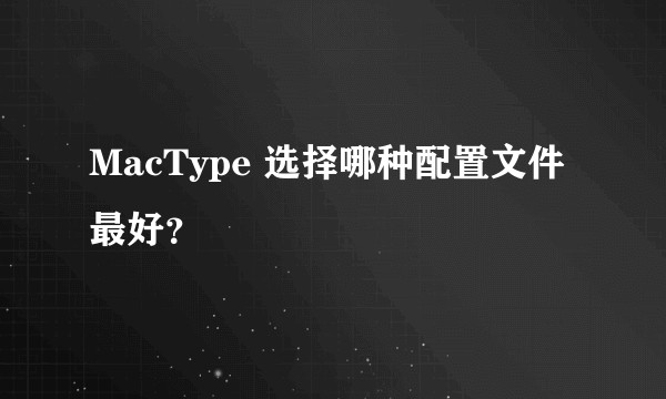 MacType 选择哪种配置文件最好？