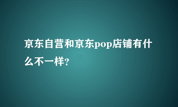 京东自营和京东pop店铺有什么不一样？