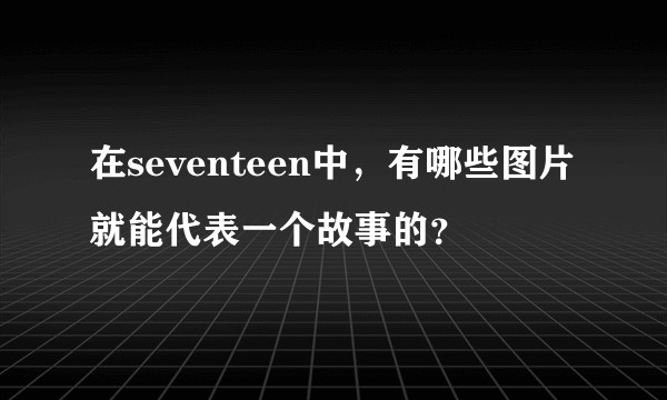 在seventeen中，有哪些图片就能代表一个故事的？