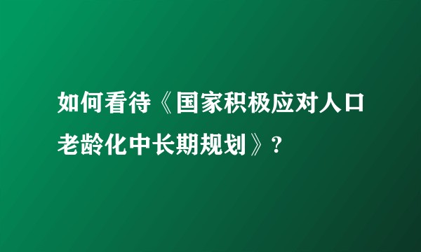 如何看待《国家积极应对人口老龄化中长期规划》?