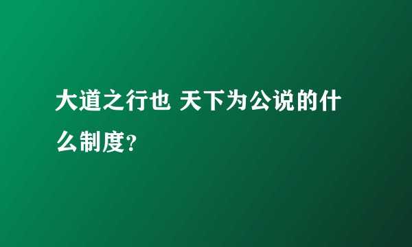 大道之行也 天下为公说的什么制度？