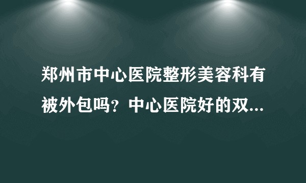 郑州市中心医院整形美容科有被外包吗？中心医院好的双眼皮医生有哪些？
