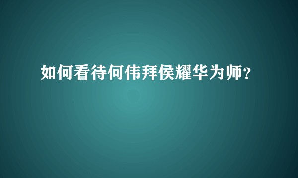 如何看待何伟拜侯耀华为师？