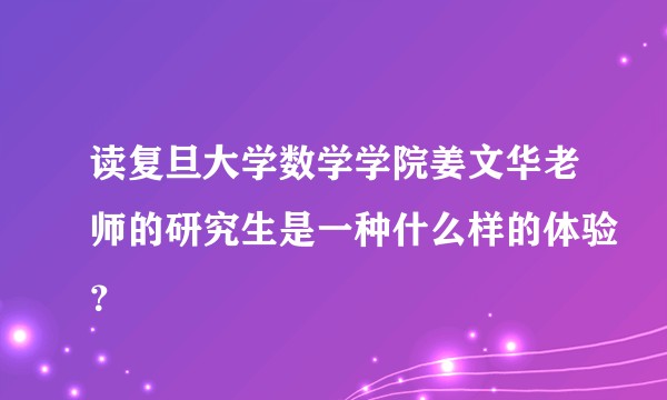 读复旦大学数学学院姜文华老师的研究生是一种什么样的体验？