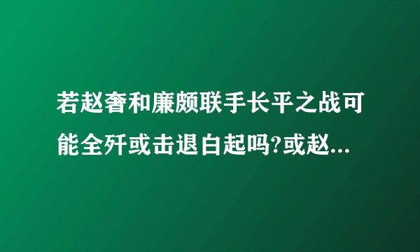 若赵奢和廉颇联手长平之战可能全歼或击退白起吗?或赵奢和赵括父子联手可否扭转长平战局?各位可以各抒己见？