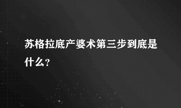 苏格拉底产婆术第三步到底是什么？