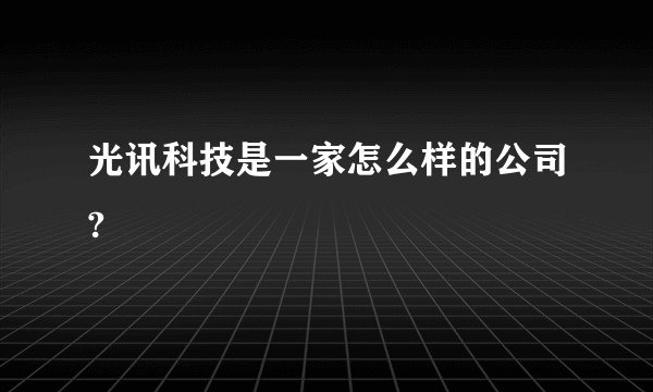 光讯科技是一家怎么样的公司?