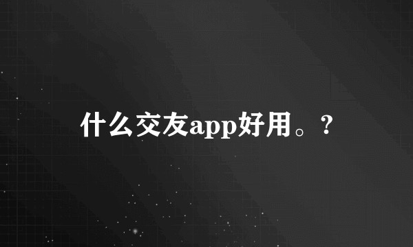 什么交友app好用。?