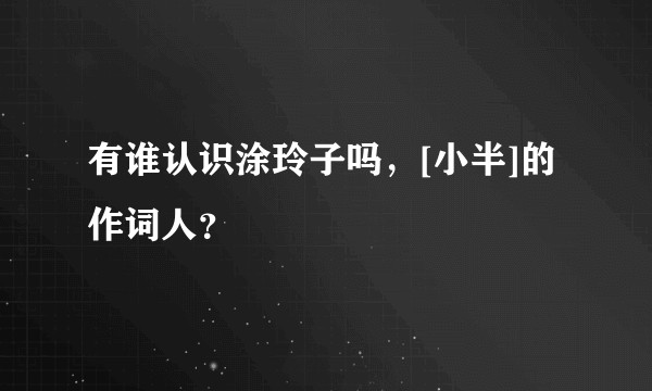 有谁认识涂玲子吗，[小半]的作词人？