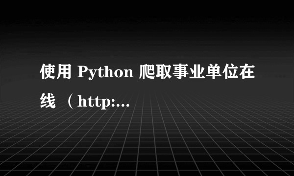使用 Python 爬取事业单位在线 （http://www.gjsy.gov.cn/cxzl/）？