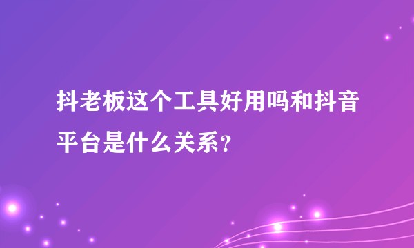 抖老板这个工具好用吗和抖音平台是什么关系？