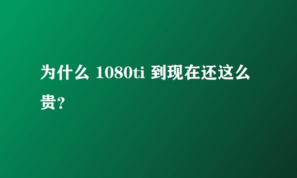 为什么 1080ti 到现在还这么贵?