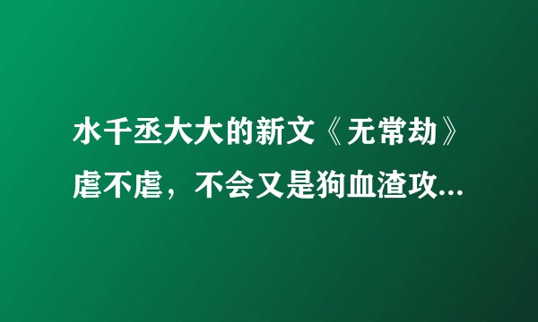 水千丞大大的新文《无常劫》虐不虐,不会又是狗血渣攻的套路吧?